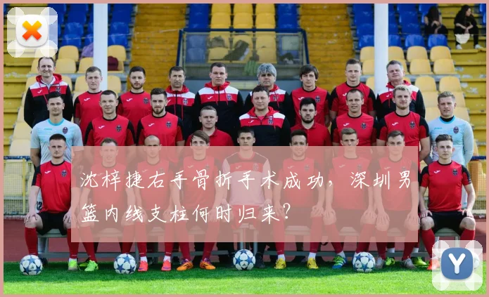 沈梓捷右手骨折手术成功，深圳男篮内线支柱何时归来？