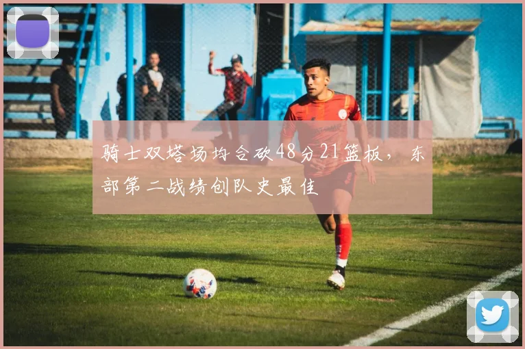 骑士双塔场均合砍48分21篮板,东部第二战绩创队史最佳