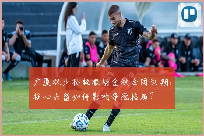 广厦双少孙铭徽胡金秋合同到期,核心去留如何影响争冠格局?