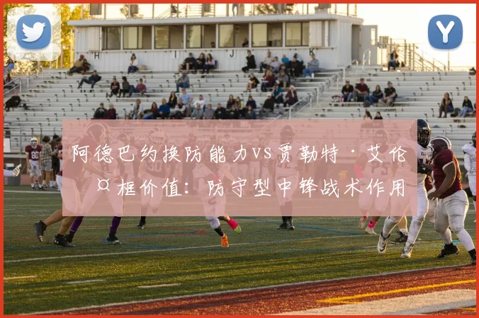 阿德巴约换防能力vs贾勒特·艾伦护框价值：防守型中锋战术作用