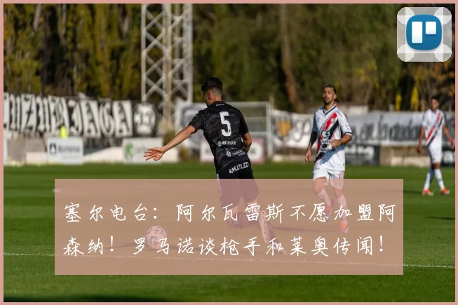 塞尔电台：阿尔瓦雷斯不愿加盟阿森纳！罗马诺谈枪手和莱奥传闻！