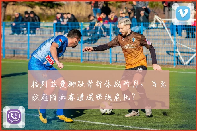格列兹曼脚趾骨折休战两月，马竞欧冠附加赛遭遇锋线危机？
