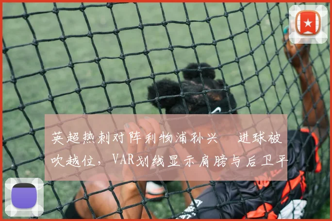 英超热刺对阵利物浦孙兴慜进球被吹越位，VAR划线显示肩膀与后卫平行争议未解