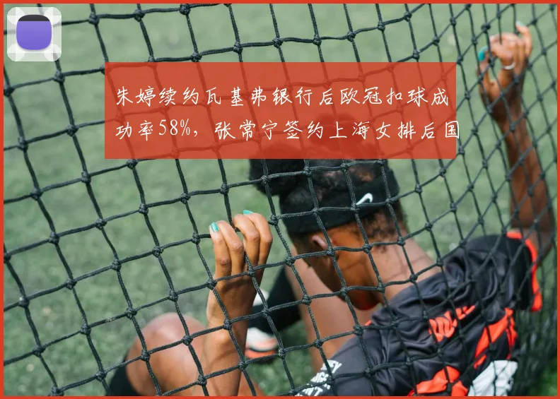 朱婷续约瓦基弗银行后欧冠扣球成功率58%，张常宁签约上海女排后国内联赛收视率翻倍
