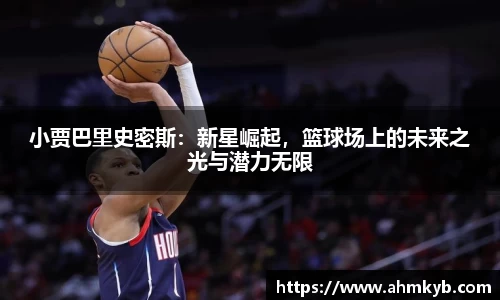 小贾巴里史密斯：新星崛起，篮球场上的未来之光与潜力无限