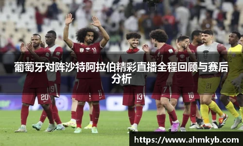 葡萄牙对阵沙特阿拉伯精彩直播全程回顾与赛后分析