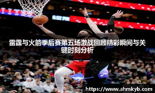 雷霆与火箭季后赛第五场激战回顾精彩瞬间与关键时刻分析