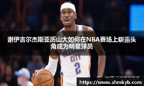 谢伊吉尔杰斯亚历山大如何在NBA赛场上崭露头角成为明星球员