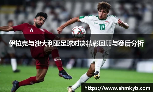 伊拉克与澳大利亚足球对决精彩回顾与赛后分析
