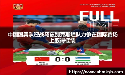 中国国奥队迎战乌兹别克斯坦队力争在国际赛场上取得佳绩