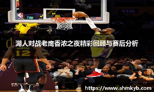 湖人对战老鹰香浓之夜精彩回顾与赛后分析
