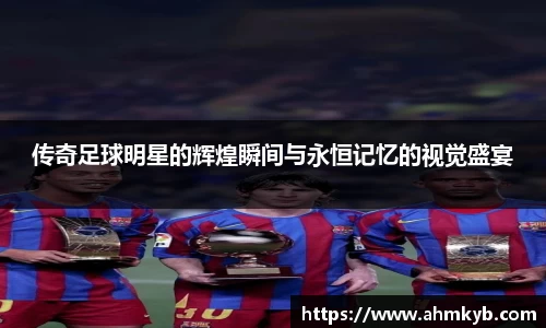传奇足球明星的辉煌瞬间与永恒记忆的视觉盛宴